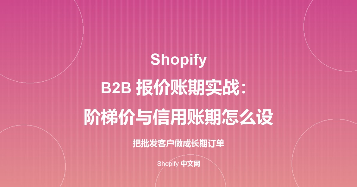 Shopify B2B 报价账期实战：阶梯价与信用账期怎么设