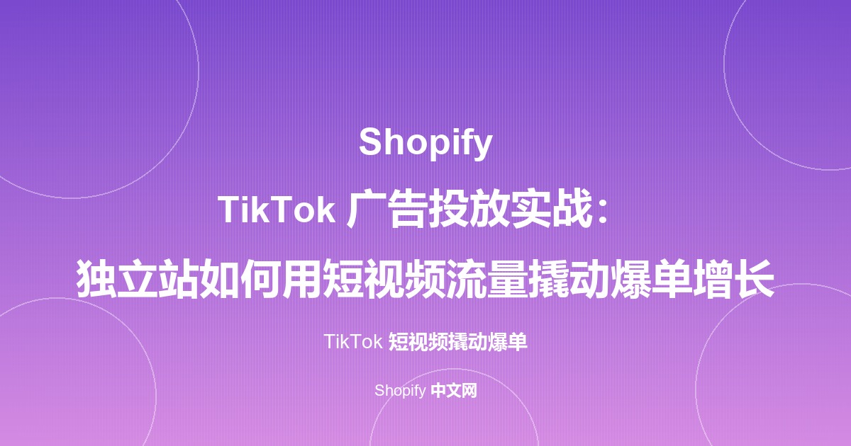 Shopify TikTok 广告投放实战：独立站如何用短视频流量撬动爆单增长